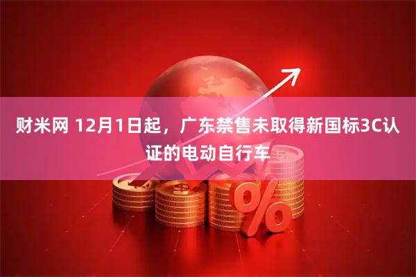 财米网 12月1日起，广东禁售未取得新国标3C认证的电动自行车