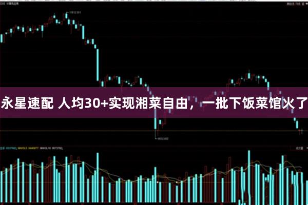 永星速配 人均30+实现湘菜自由，一批下饭菜馆火了