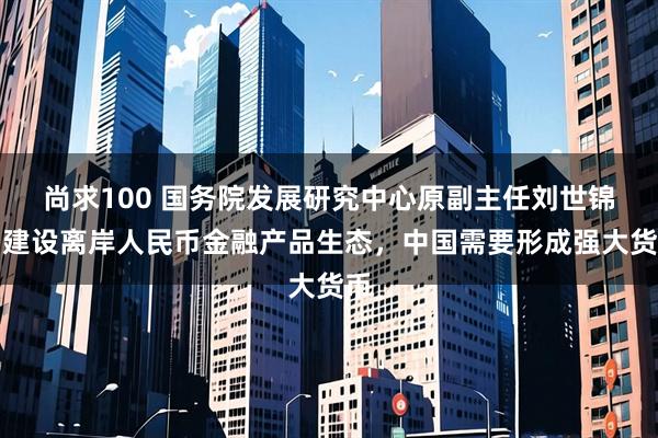 尚求100 国务院发展研究中心原副主任刘世锦：建设离岸人民币金融产品生态，中国需要形成强大货币