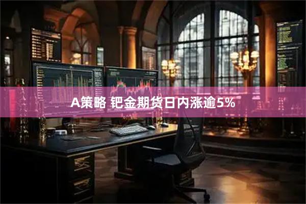 A策略 钯金期货日内涨逾5%