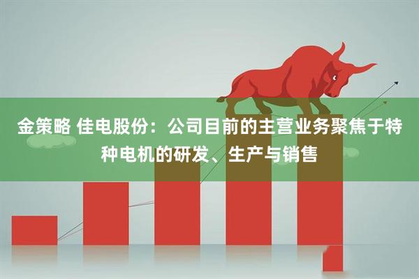 金策略 佳电股份：公司目前的主营业务聚焦于特种电机的研发、生产与销售