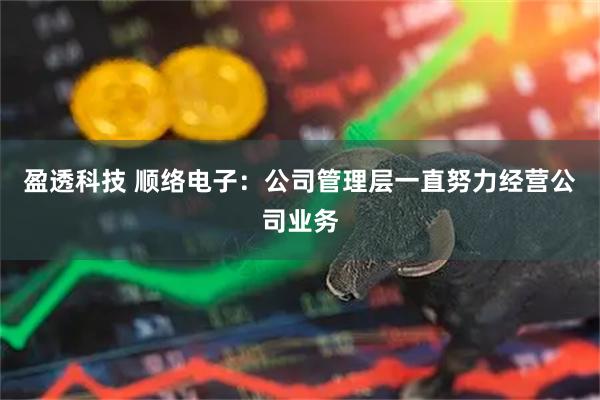 盈透科技 顺络电子：公司管理层一直努力经营公司业务