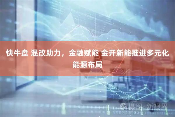 快牛盘 混改助力，金融赋能 金开新能推进多元化能源布局